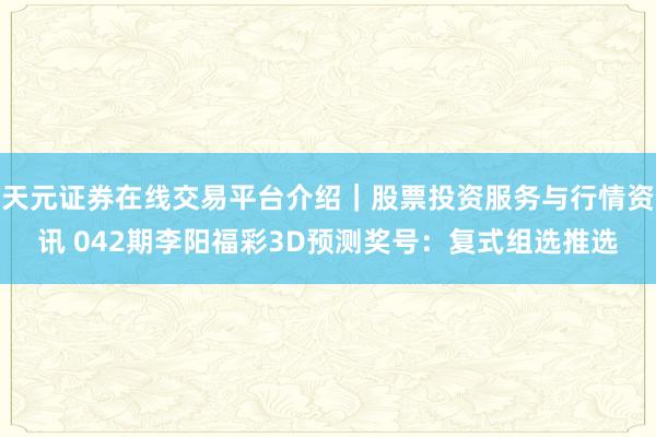 天元证券在线交易平台介绍｜股票投资服务与行情资讯 042期李阳福彩3D预测奖号：复式组选推选