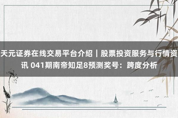天元证券在线交易平台介绍|股票投资服务与行情资讯 041期南帝知足8预测奖号:跨度分析