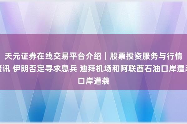 天元证券在线交易平台介绍｜股票投资服务与行情资讯 伊朗否定寻求息兵 迪拜机场和阿联酋石油口岸遭袭