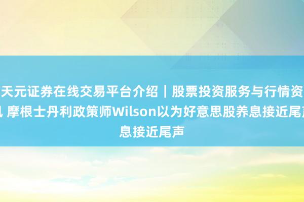 天元证券在线交易平台介绍｜股票投资服务与行情资讯 摩根士丹利政策师Wilson以为好意思股养息接近尾声