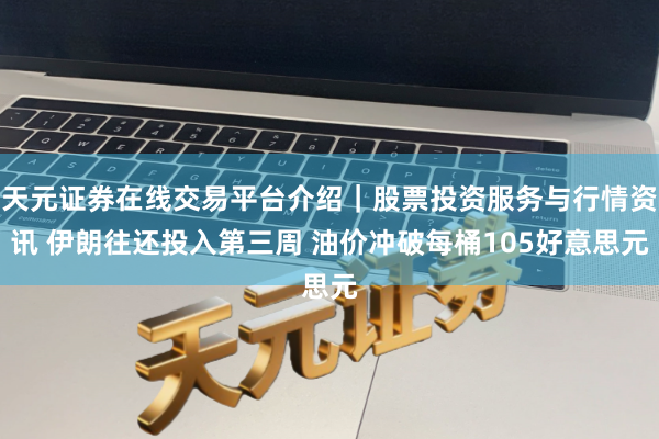 天元证券在线交易平台介绍｜股票投资服务与行情资讯 伊朗往还投入第三周 油价冲破每桶105好意思元
