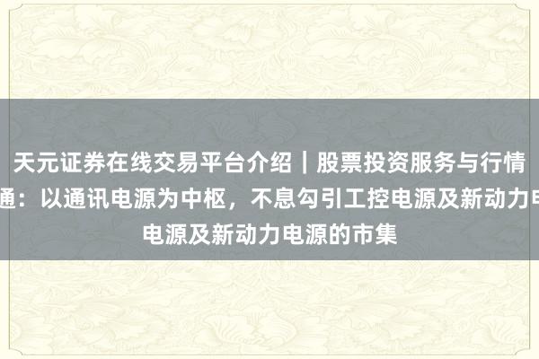 天元证券在线交易平台介绍｜股票投资服务与行情资讯 中远通：以通讯电源为中枢，不息勾引工控电源及新动力电源的市集