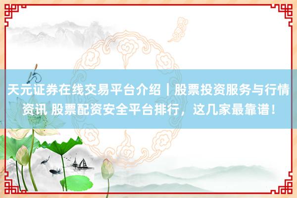 天元证券在线交易平台介绍｜股票投资服务与行情资讯 股票配资安全平台排行，这几家最靠谱！