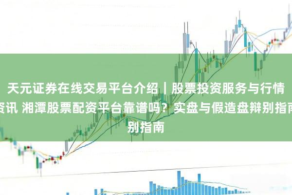 天元证券在线交易平台介绍｜股票投资服务与行情资讯 湘潭股票配资平台靠谱吗？实盘与假造盘辩别指南