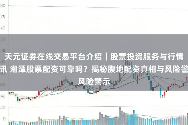 天元证券在线交易平台介绍｜股票投资服务与行情资讯 湘潭股票配资可靠吗？揭秘腹地配资真相与风险警示