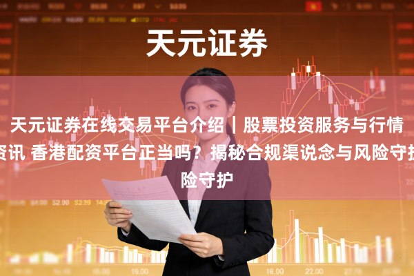 天元证券在线交易平台介绍｜股票投资服务与行情资讯 香港配资平台正当吗？揭秘合规渠说念与风险守护