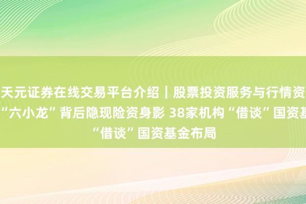 天元证券在线交易平台介绍｜股票投资服务与行情资讯 杭州“六小龙”背后隐现险资身影 38家机构“借谈”国资基金布局