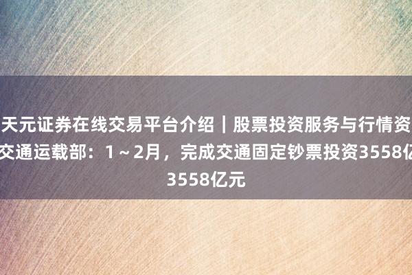 天元证券在线交易平台介绍｜股票投资服务与行情资讯 交通运载部：1～2月，完成交通固定钞票投资3558亿元