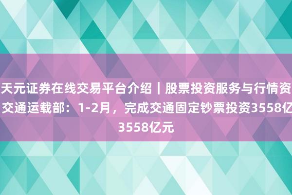 天元证券在线交易平台介绍｜股票投资服务与行情资讯 交通运载部：1-2月，完成交通固定钞票投资3558亿元