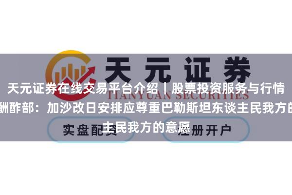 天元证券在线交易平台介绍｜股票投资服务与行情资讯 酬酢部：加沙改日安排应尊重巴勒斯坦东谈主民我方的意愿