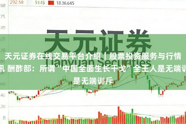 天元证券在线交易平台介绍｜股票投资服务与行情资讯 酬酢部：所谓“中国全面生长干戈”全王人是无端训斥