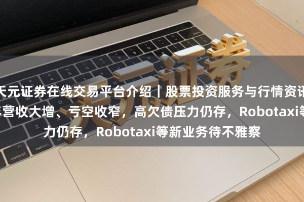 天元证券在线交易平台介绍｜股票投资服务与行情资讯 曹操出行2025年营收大增、亏空收窄，高欠债压力仍存，Robotaxi等新业务待不雅察