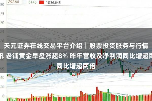 天元证券在线交易平台介绍｜股票投资服务与行情资讯 老铺黄金早盘涨超8% 昨年营收及净利润同比增超两倍