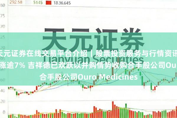 天元证券在线交易平台介绍｜股票投资服务与行情资讯 康诺亚-B盘中涨逾7% 吉祥德已欢跃以并购情势收购合手股公司Ouro Medicines