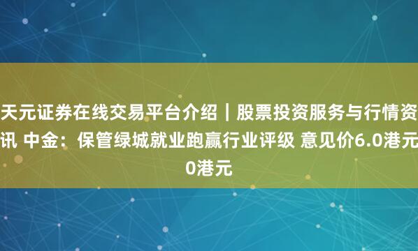 天元证券在线交易平台介绍｜股票投资服务与行情资讯 中金：保管绿城就业跑赢行业评级 意见价6.0港元