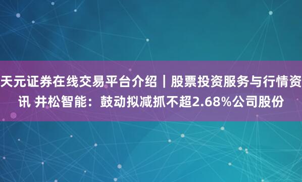 天元证券在线交易平台介绍|股票投资服务与行情资讯 井松智能:鼓动拟减抓不超2.68%公司股份