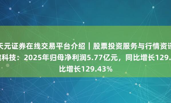 天元证券在线交易平台介绍|股票投资服务与行情资讯 盈趣科技:2025年归母净利润5.77亿元,同比增长129.43%
