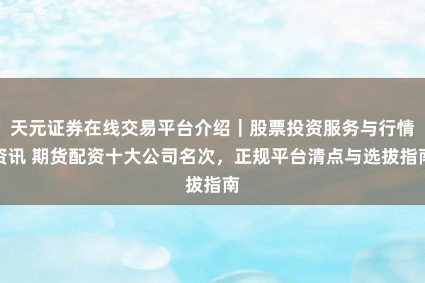 天元证券在线交易平台介绍｜股票投资服务与行情资讯 期货配资十大公司名次，正规平台清点与选拔指南