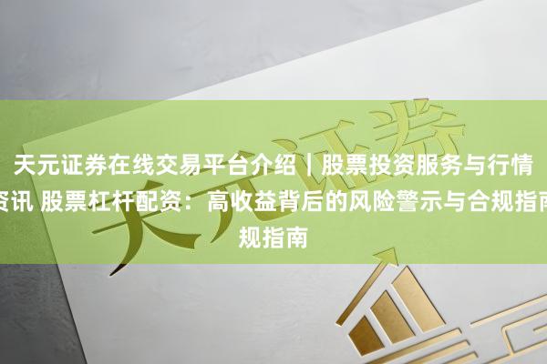 天元证券在线交易平台介绍｜股票投资服务与行情资讯 股票杠杆配资：高收益背后的风险警示与合规指南