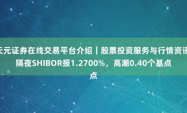 天元证券在线交易平台介绍｜股票投资服务与行情资讯 隔夜SHIBOR报1.2700%，高潮0.40个基点