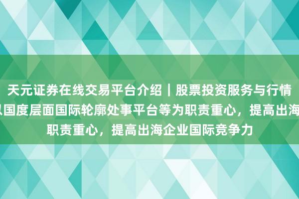 天元证券在线交易平台介绍｜股票投资服务与行情资讯 商务部：以国度层面国际轮廓处事平台等为职责重心，提高出海企业国际竞争力