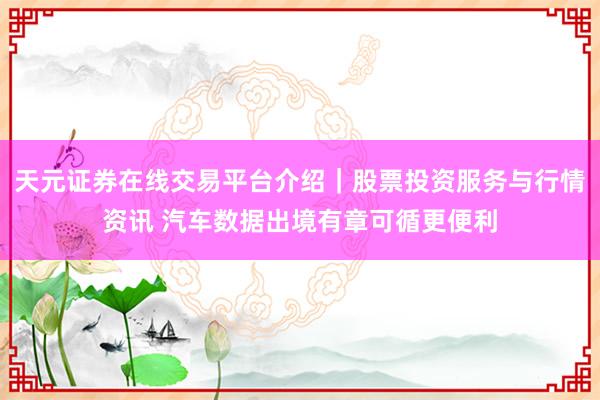 天元证券在线交易平台介绍｜股票投资服务与行情资讯 汽车数据出境有章可循更便利