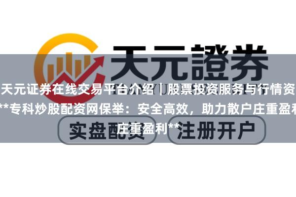 天元证券在线交易平台介绍｜股票投资服务与行情资讯 **专科炒股配资网保举：安全高效，助力散户庄重盈利**