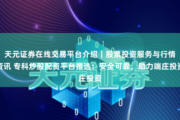 天元证券在线交易平台介绍｜股票投资服务与行情资讯 专科炒股配资平台推选：安全可靠，助力端庄投资