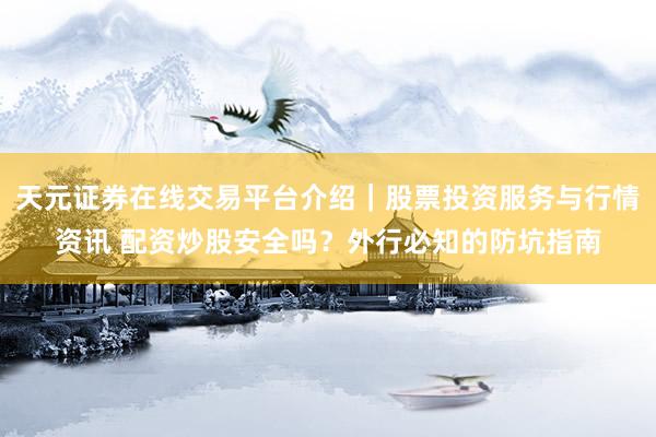 天元证券在线交易平台介绍｜股票投资服务与行情资讯 配资炒股安全吗？外行必知的防坑指南