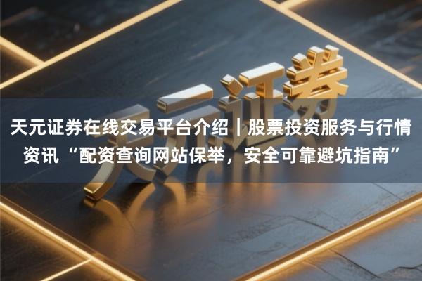 天元证券在线交易平台介绍｜股票投资服务与行情资讯 “配资查询网站保举，安全可靠避坑指南”