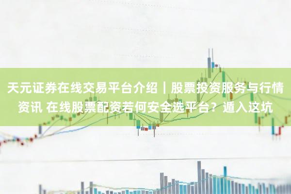 天元证券在线交易平台介绍｜股票投资服务与行情资讯 在线股票配资若何安全选平台？遁入这坑