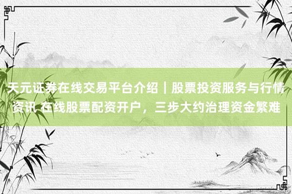 天元证券在线交易平台介绍｜股票投资服务与行情资讯 在线股票配资开户，三步大约治理资金繁难