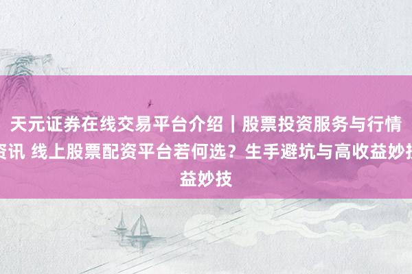 天元证券在线交易平台介绍｜股票投资服务与行情资讯 线上股票配资平台若何选？生手避坑与高收益妙技