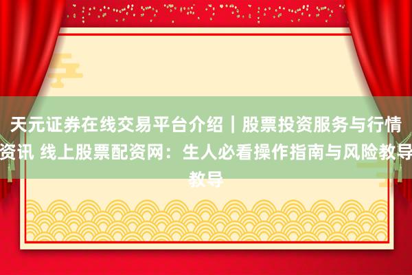 天元证券在线交易平台介绍｜股票投资服务与行情资讯 线上股票配资网：生人必看操作指南与风险教导