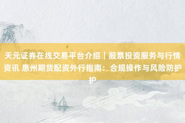 天元证券在线交易平台介绍｜股票投资服务与行情资讯 惠州期货配资外行指南：合规操作与风险防护
