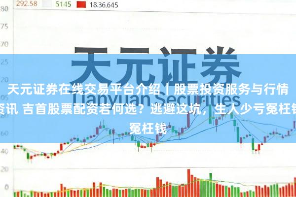 天元证券在线交易平台介绍｜股票投资服务与行情资讯 吉首股票配资若何选？逃避这坑，生人少亏冤枉钱