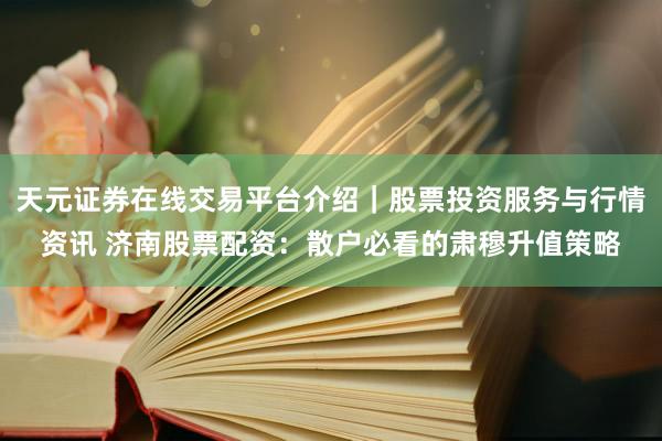 天元证券在线交易平台介绍｜股票投资服务与行情资讯 济南股票配资：散户必看的肃穆升值策略