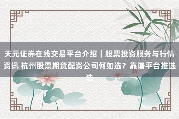天元证券在线交易平台介绍｜股票投资服务与行情资讯 杭州股票期货配资公司何如选？靠谱平台推选