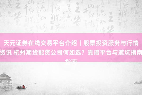 天元证券在线交易平台介绍｜股票投资服务与行情资讯 杭州期货配资公司何如选？靠谱平台与避坑指南
