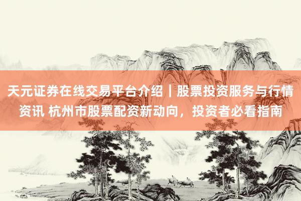天元证券在线交易平台介绍｜股票投资服务与行情资讯 杭州市股票配资新动向，投资者必看指南
