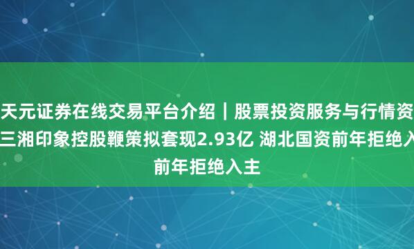 天元证券在线交易平台介绍｜股票投资服务与行情资讯 三湘印象控股鞭策拟套现2.93亿 湖北国资前年拒绝入主