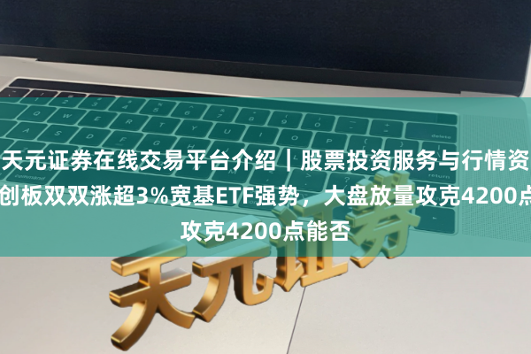 天元证券在线交易平台介绍｜股票投资服务与行情资讯 双创板双双涨超3%宽基ETF强势，大盘放量攻克4200点能否