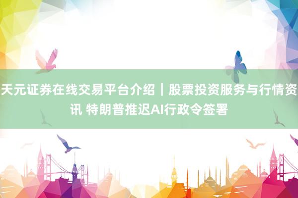 天元证券在线交易平台介绍｜股票投资服务与行情资讯 特朗普推迟AI行政令签署
