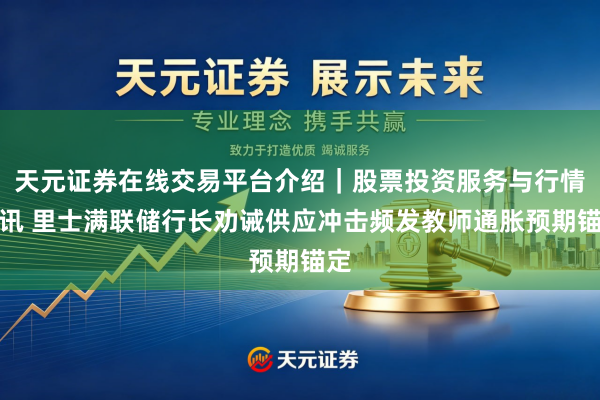 天元证券在线交易平台介绍｜股票投资服务与行情资讯 里士满联储行长劝诫供应冲击频发教师通胀预期锚定