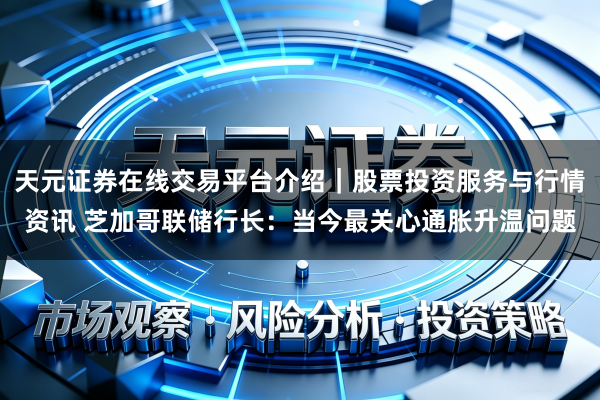 天元证券在线交易平台介绍｜股票投资服务与行情资讯 芝加哥联储行长：当今最关心通胀升温问题