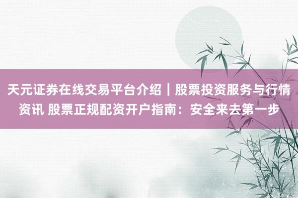 天元证券在线交易平台介绍｜股票投资服务与行情资讯 股票正规配资开户指南：安全来去第一步