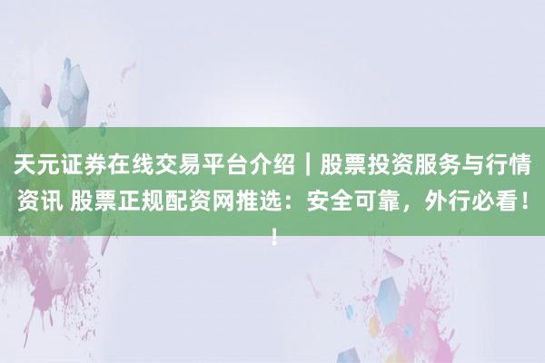 天元证券在线交易平台介绍｜股票投资服务与行情资讯 股票正规配资网推选：安全可靠，外行必看！