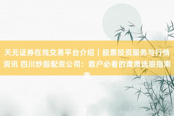 天元证券在线交易平台介绍｜股票投资服务与行情资讯 四川炒股配资公司：散户必看的肃肃选股指南