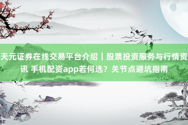 天元证券在线交易平台介绍｜股票投资服务与行情资讯 手机配资app若何选？关节点避坑指南