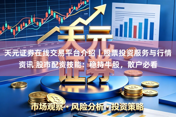 天元证券在线交易平台介绍｜股票投资服务与行情资讯 股市配资技能：稳持牛股，散户必看